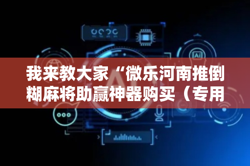 我来教大家“微乐河南推倒糊麻将助赢神器购买（专用辅牌神器免安装）