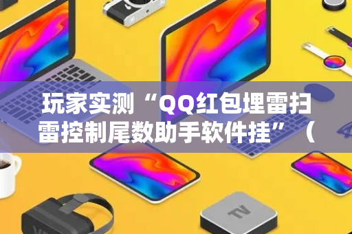 玩家实测“QQ红包埋雷扫雷控制尾数助手软件挂”（详细透视教程）-哔哩哔哩