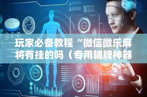 玩家必备教程“微信微乐麻将有挂的吗（专用辅牌神器免安装）
