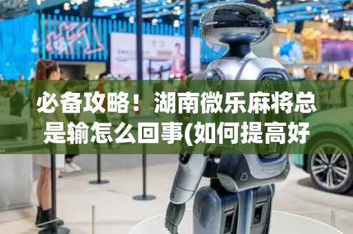 必备攻略！湖南微乐麻将总是输怎么回事(如何提高好牌几率)