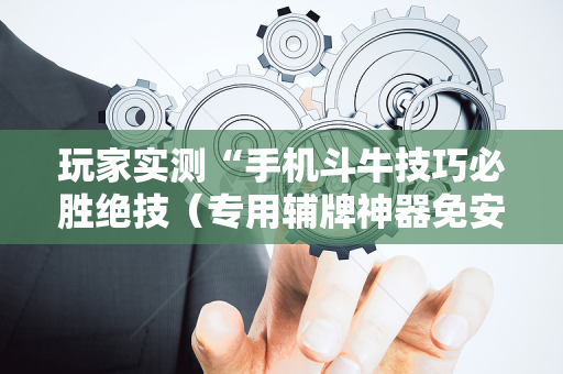 玩家实测“手机斗牛技巧必胜绝技（专用辅牌神器免安装）