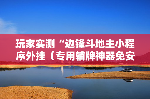 玩家实测“边锋斗地主小程序外挂（专用辅牌神器免安装）