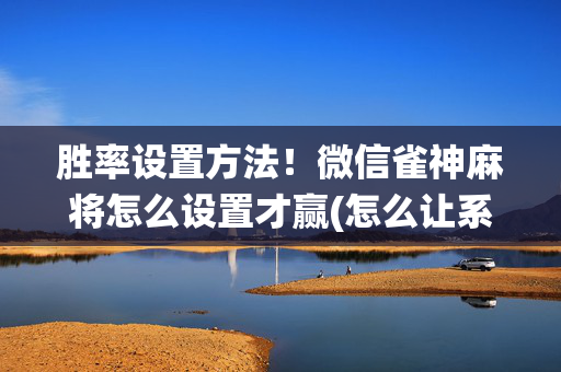 胜率设置方法！微信雀神麻将怎么设置才赢(怎么让系统给你发好牌)