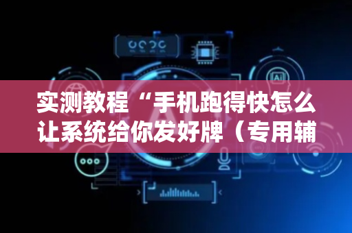 实测教程“手机跑得快怎么让系统给你发好牌（专用辅牌神器免安装）