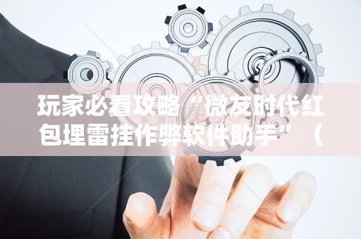 玩家必看攻略“微友时代红包埋雷挂作弊软件助手”（详细透视教程）-哔哩哔哩