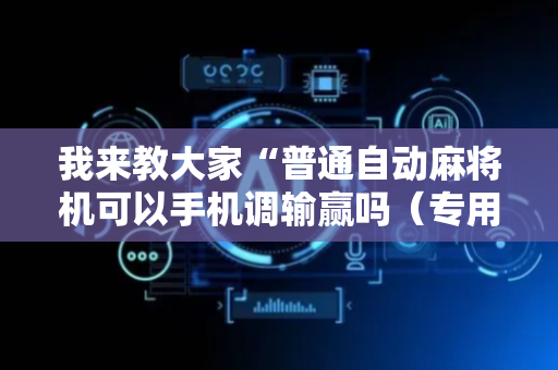 我来教大家“普通自动麻将机可以手机调输赢吗（专用辅牌神器免安装）