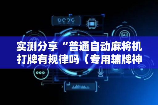 实测分享“普通自动麻将机打牌有规律吗（专用辅牌神器免安装）