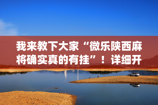 我来教下大家“微乐陕西麻将确实真的有挂”！详细开挂教程（确实真的有挂)-抖音