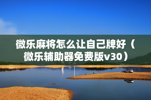 微乐麻将怎么让自己牌好（微乐辅助器免费版v30）