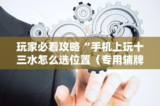 玩家必看攻略“手机上玩十三水怎么选位置（专用辅牌神器免安装）