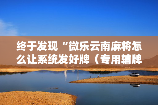 终于发现“微乐云南麻将怎么让系统发好牌（专用辅牌神器免安装）