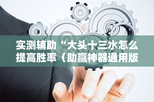 实测辅助“大头十三水怎么提高胜率（助赢神器通用版）