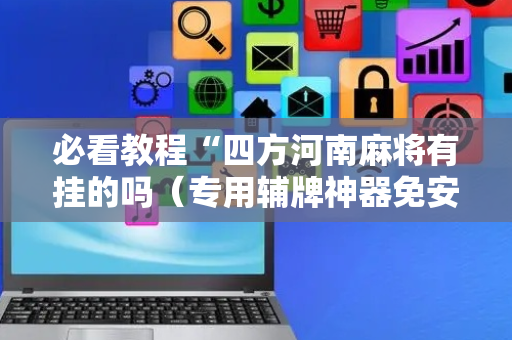必看教程“四方河南麻将有挂的吗（专用辅牌神器免安装）