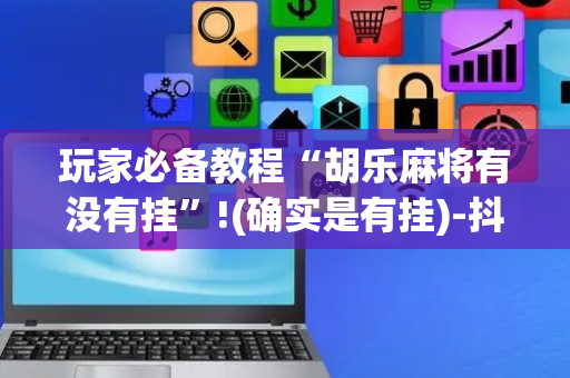 玩家必备教程“胡乐麻将有没有挂”!(确实是有挂)-抖音