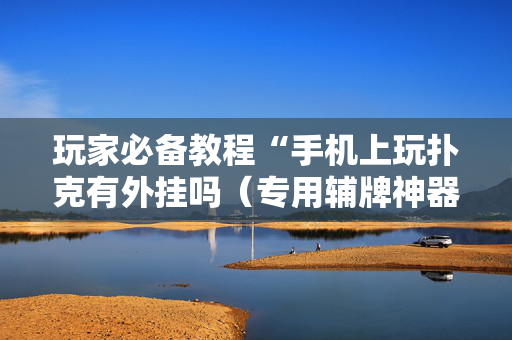 玩家必备教程“手机上玩扑克有外挂吗（专用辅牌神器免安装）