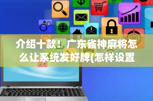 介绍十款！广东雀神麻将怎么让系统发好牌(怎样设置才容易赢)