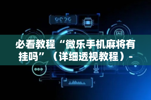 必看教程“微乐手机麻将有挂吗”（详细透视教程）-哔哩哔哩