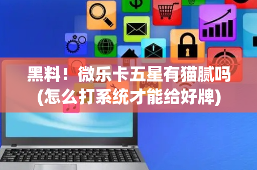 黑料！微乐卡五星有猫腻吗(怎么打系统才能给好牌)