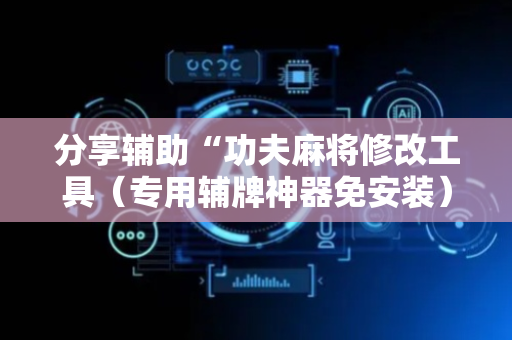 分享辅助“功夫麻将修改工具（专用辅牌神器免安装）
