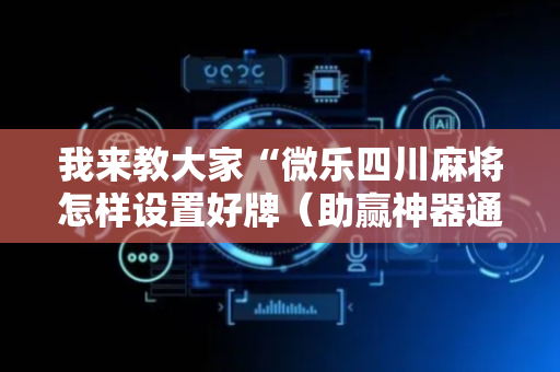 我来教大家“微乐四川麻将怎样设置好牌（助赢神器通用版）