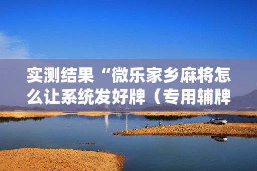 实测结果“微乐家乡麻将怎么让系统发好牌（专用辅牌神器免安装）
