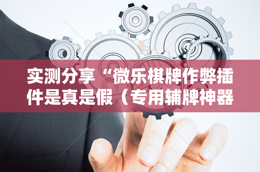 实测分享“微乐棋牌作弊插件是真是假（专用辅牌神器免安装）