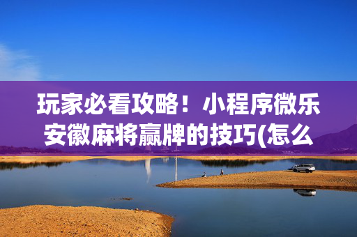 玩家必看攻略！小程序微乐安徽麻将赢牌的技巧(怎么刷好牌)