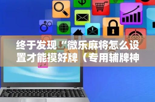 终于发现“微乐麻将怎么设置才能摸好牌（专用辅牌神器免安装）