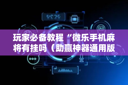 玩家必备教程“微乐手机麻将有挂吗（助赢神器通用版）