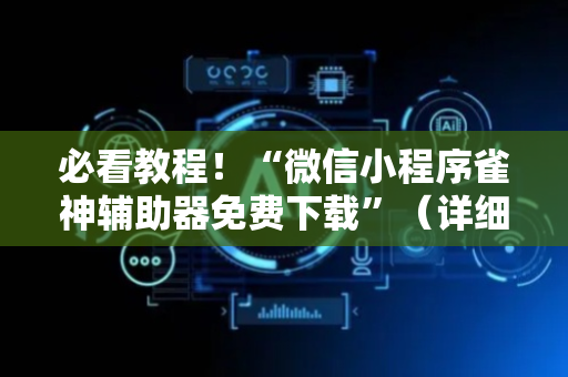 必看教程！“微信小程序雀神辅助器免费下载”（详细开挂教程）-哔哩哔哩