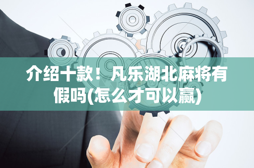 介绍十款！凡乐湖北麻将有假吗(怎么才可以赢)