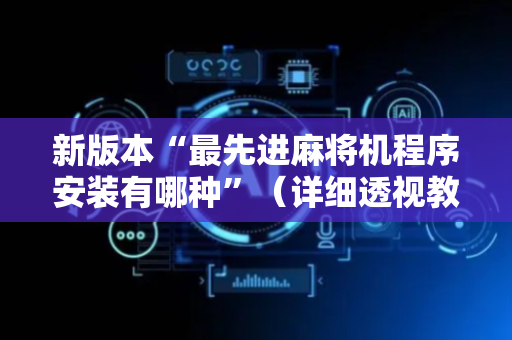 新版本“最先进麻将机程序安装有哪种”（详细透视教程）-哔哩哔哩