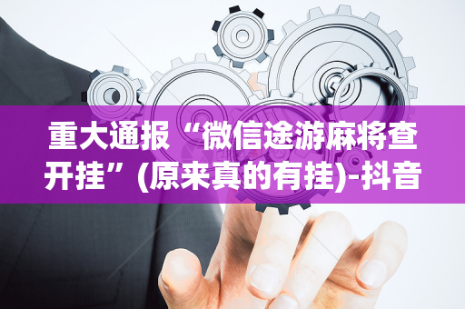 重大通报“微信途游麻将查开挂”(原来真的有挂)-抖音