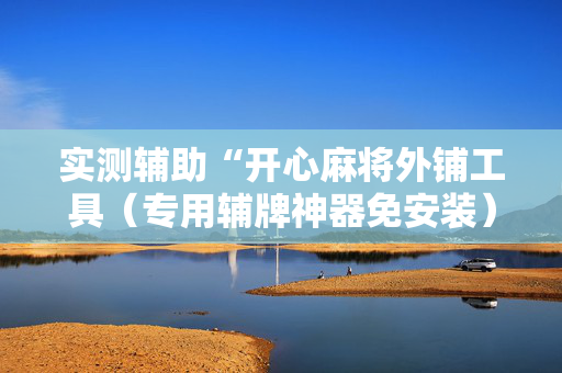 实测辅助“开心麻将外铺工具（专用辅牌神器免安装）