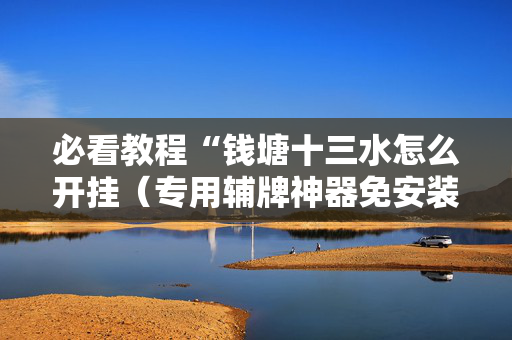 必看教程“钱塘十三水怎么开挂（专用辅牌神器免安装）