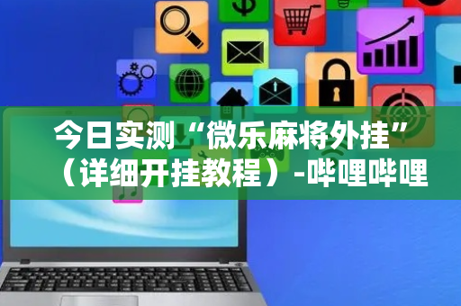 今日实测“微乐麻将外挂”（详细开挂教程）-哔哩哔哩