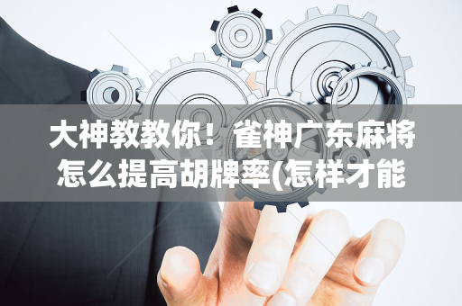 大神教教你！雀神广东麻将怎么提高胡牌率(怎样才能赢)