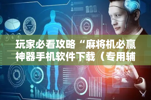 玩家必看攻略“麻将机必赢神器手机软件下载（专用辅牌神器免安装）