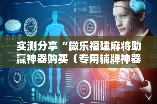 实测分享“微乐福建麻将助赢神器购买（专用辅牌神器免安装）