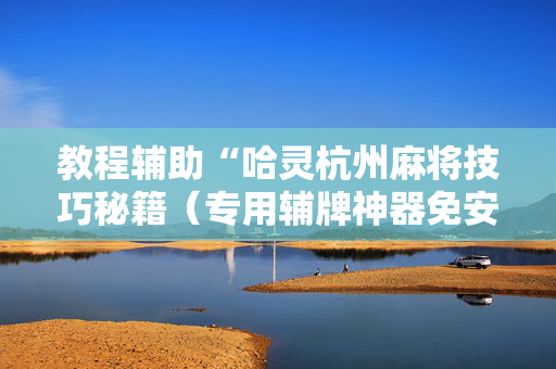 教程辅助“哈灵杭州麻将技巧秘籍（专用辅牌神器免安装）