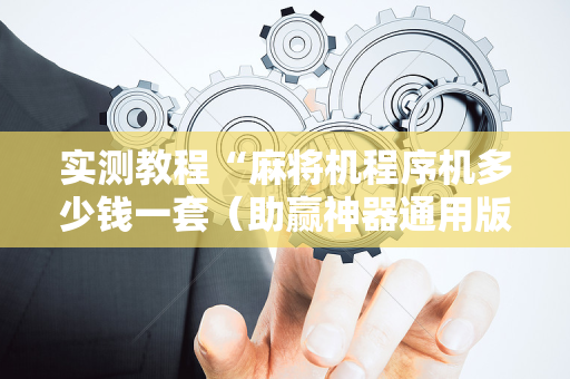 实测教程“麻将机程序机多少钱一套（助赢神器通用版）