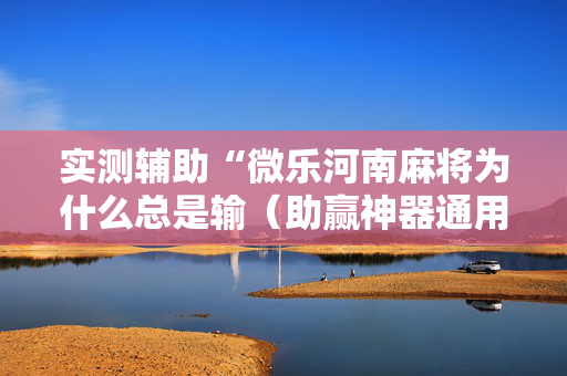 实测辅助“微乐河南麻将为什么总是输（助赢神器通用版）