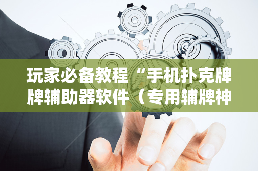 玩家必备教程“手机扑克牌牌辅助器软件（专用辅牌神器免安装）