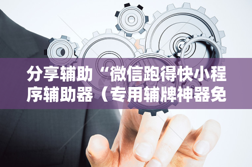 分享辅助“微信跑得快小程序辅助器（专用辅牌神器免安装）