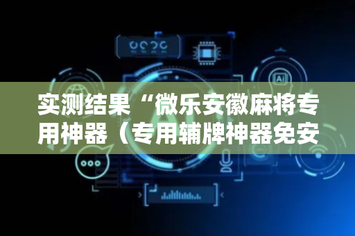 实测结果“微乐安徽麻将专用神器（专用辅牌神器免安装）