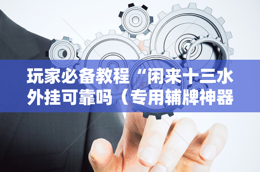 玩家必备教程“闲来十三水外挂可靠吗（专用辅牌神器免安装）