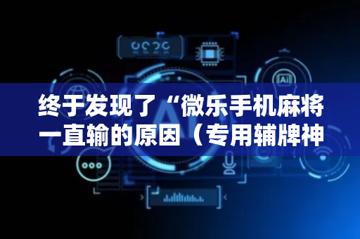 终于发现了“微乐手机麻将一直输的原因（专用辅牌神器免安装）