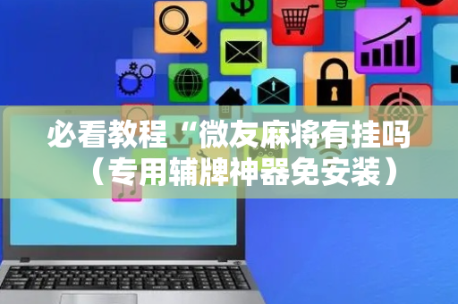 必看教程“微友麻将有挂吗（专用辅牌神器免安装）