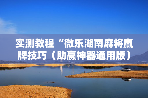 实测教程“微乐湖南麻将赢牌技巧（助赢神器通用版）