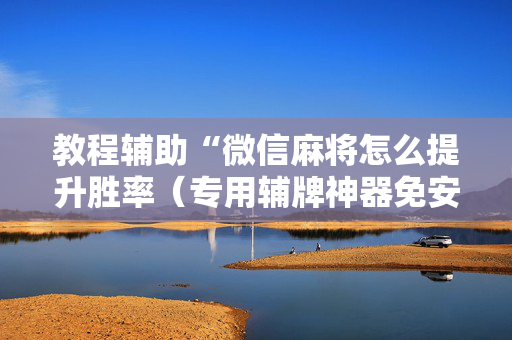 教程辅助“微信麻将怎么提升胜率（专用辅牌神器免安装）